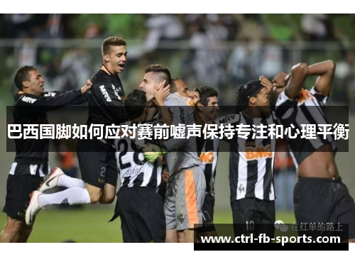 巴西国脚如何应对赛前嘘声保持专注和心理平衡