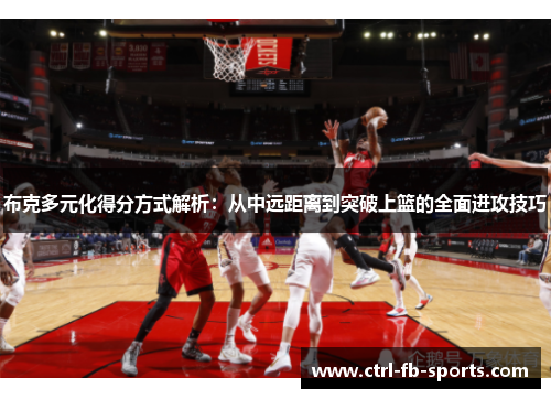 布克多元化得分方式解析：从中远距离到突破上篮的全面进攻技巧
