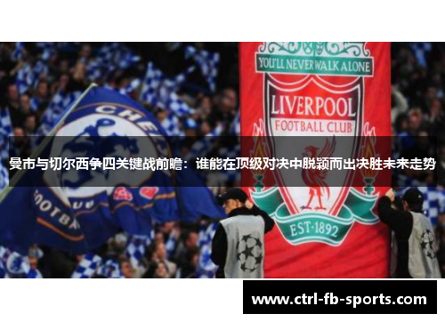 曼市与切尔西争四关键战前瞻：谁能在顶级对决中脱颖而出决胜未来走势