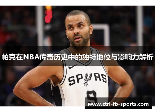 帕克在NBA传奇历史中的独特地位与影响力解析