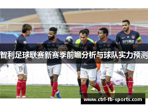 智利足球联赛新赛季前瞻分析与球队实力预测