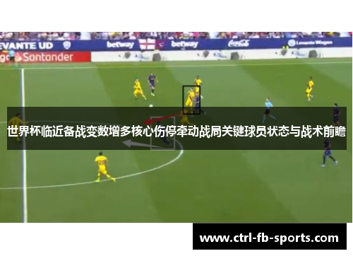 世界杯临近备战变数增多核心伤停牵动战局关键球员状态与战术前瞻