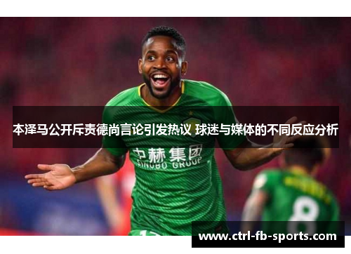 本泽马公开斥责德尚言论引发热议 球迷与媒体的不同反应分析