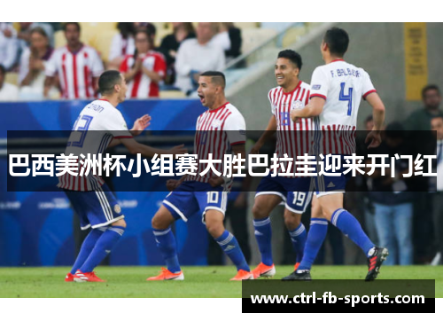 巴西美洲杯小组赛大胜巴拉圭迎来开门红