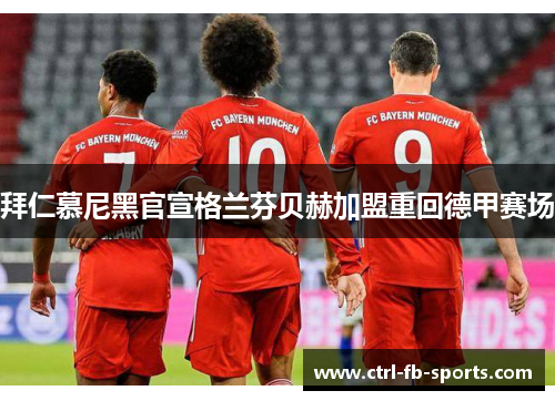 拜仁慕尼黑官宣格兰芬贝赫加盟重回德甲赛场