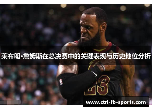 莱布朗·詹姆斯在总决赛中的关键表现与历史地位分析