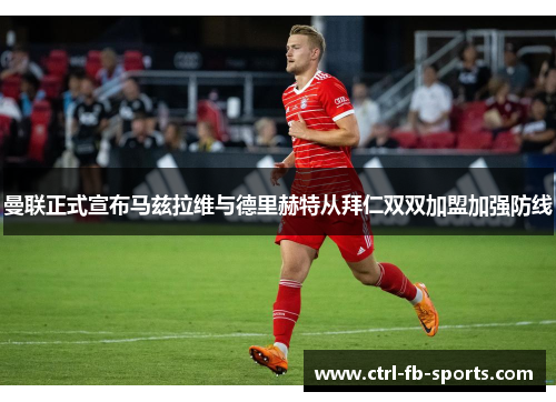 曼联正式宣布马兹拉维与德里赫特从拜仁双双加盟加强防线